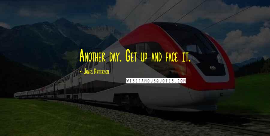 James Patterson Quotes: Another day. Get up and face it.