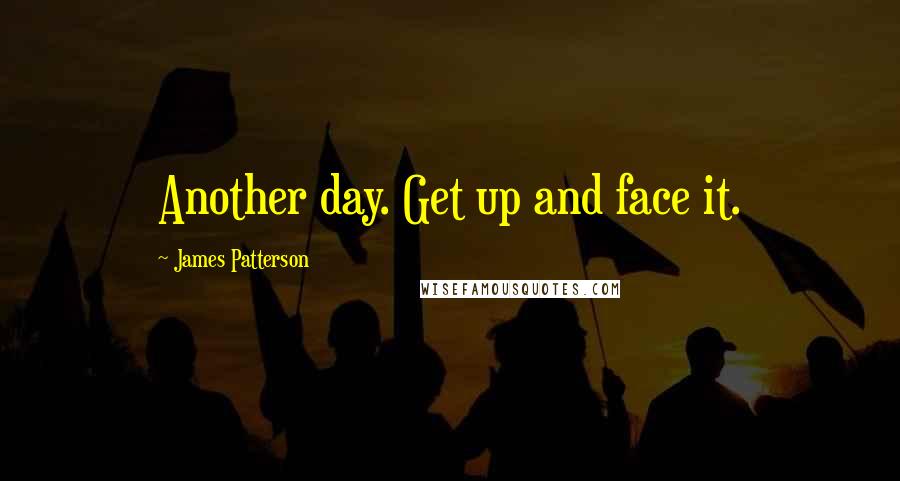 James Patterson Quotes: Another day. Get up and face it.