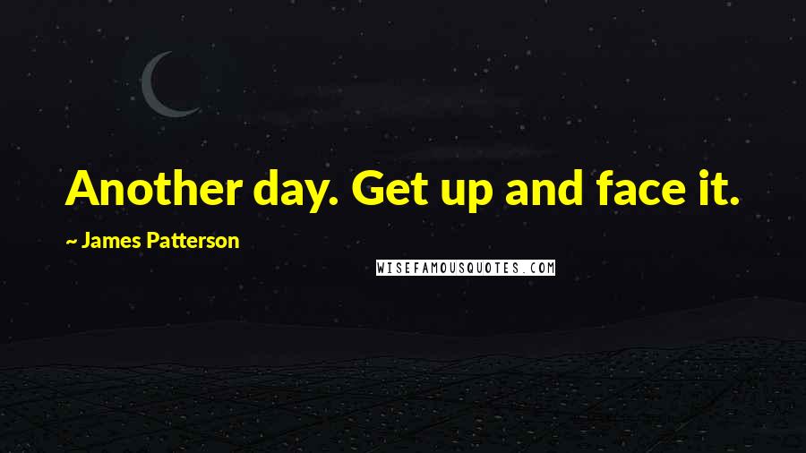 James Patterson Quotes: Another day. Get up and face it.