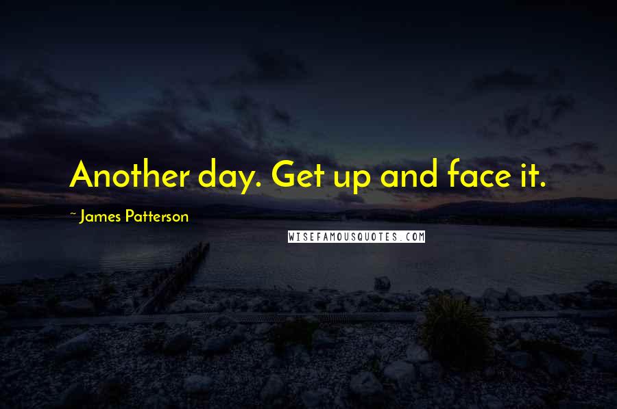 James Patterson Quotes: Another day. Get up and face it.