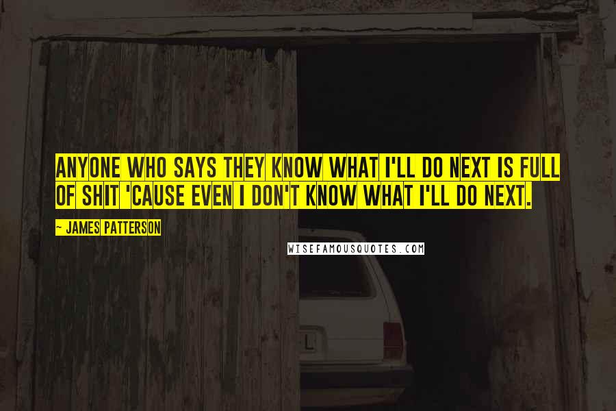 James Patterson Quotes: Anyone who says they know what I'll do next is full of shit 'cause even I don't know what I'll do next.