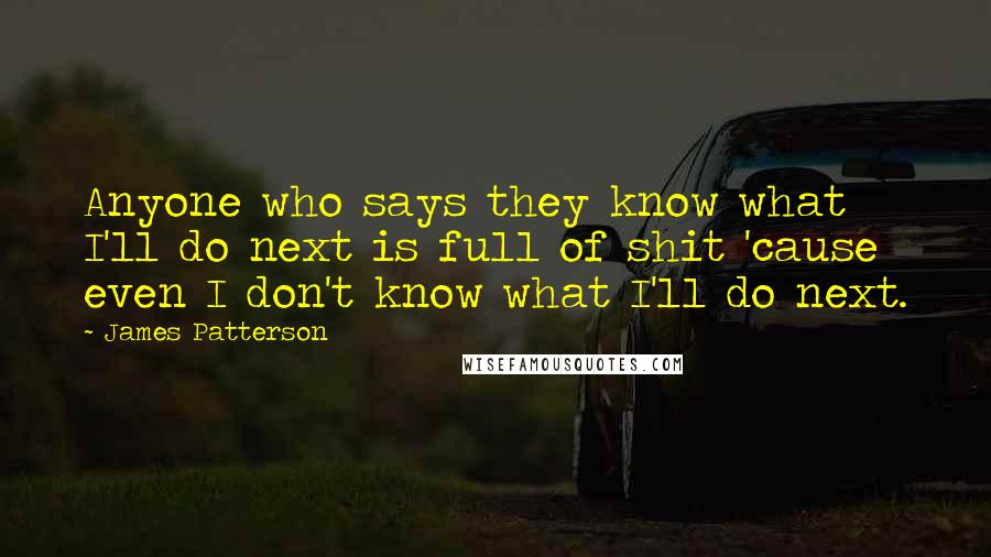 James Patterson Quotes: Anyone who says they know what I'll do next is full of shit 'cause even I don't know what I'll do next.