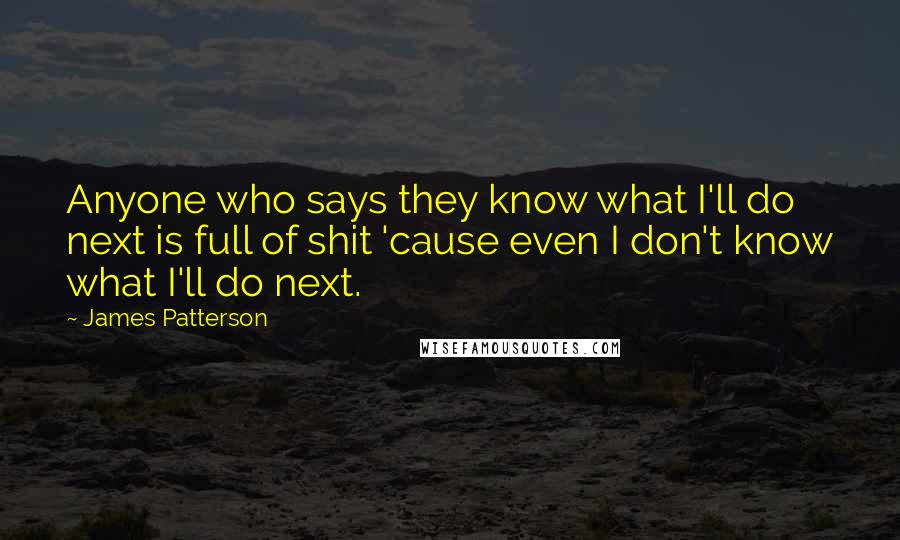 James Patterson Quotes: Anyone who says they know what I'll do next is full of shit 'cause even I don't know what I'll do next.