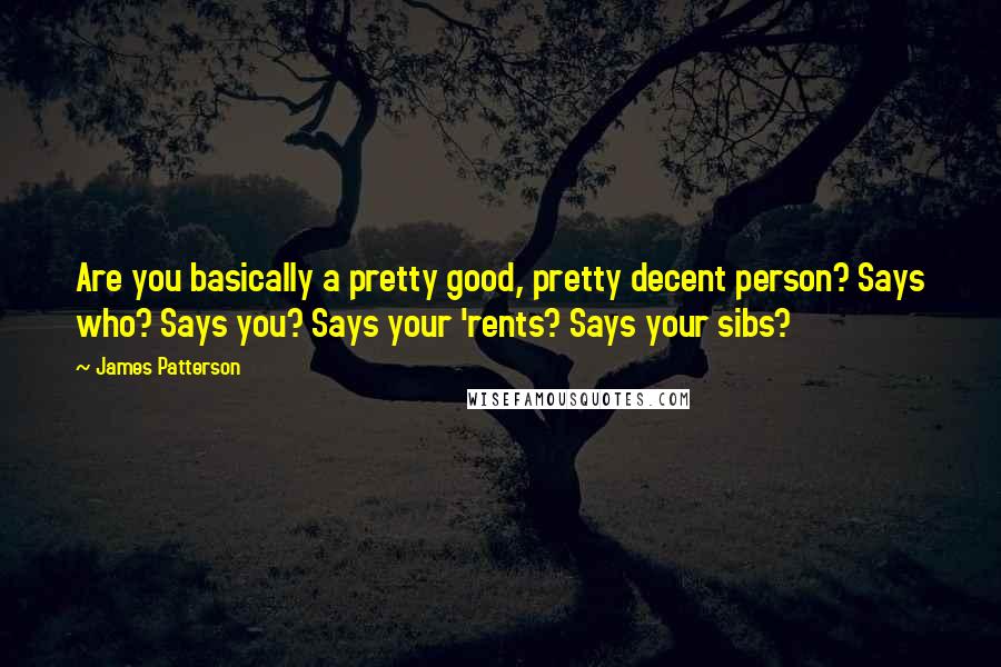 James Patterson Quotes: Are you basically a pretty good, pretty decent person? Says who? Says you? Says your 'rents? Says your sibs?