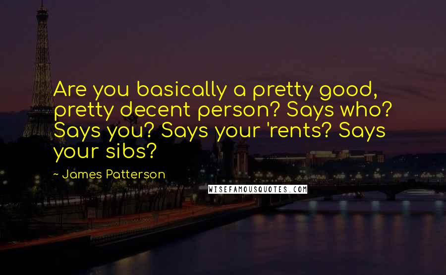 James Patterson Quotes: Are you basically a pretty good, pretty decent person? Says who? Says you? Says your 'rents? Says your sibs?