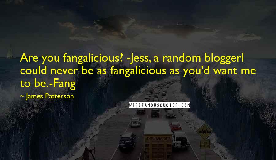 James Patterson Quotes: Are you fangalicious? -Jess, a random bloggerI could never be as fangalicious as you'd want me to be.-Fang