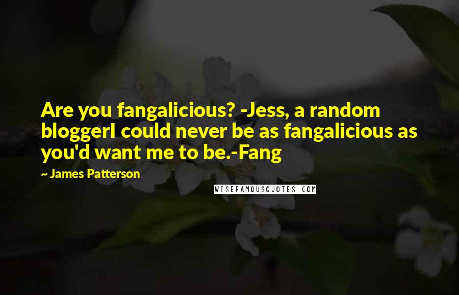 James Patterson Quotes: Are you fangalicious? -Jess, a random bloggerI could never be as fangalicious as you'd want me to be.-Fang