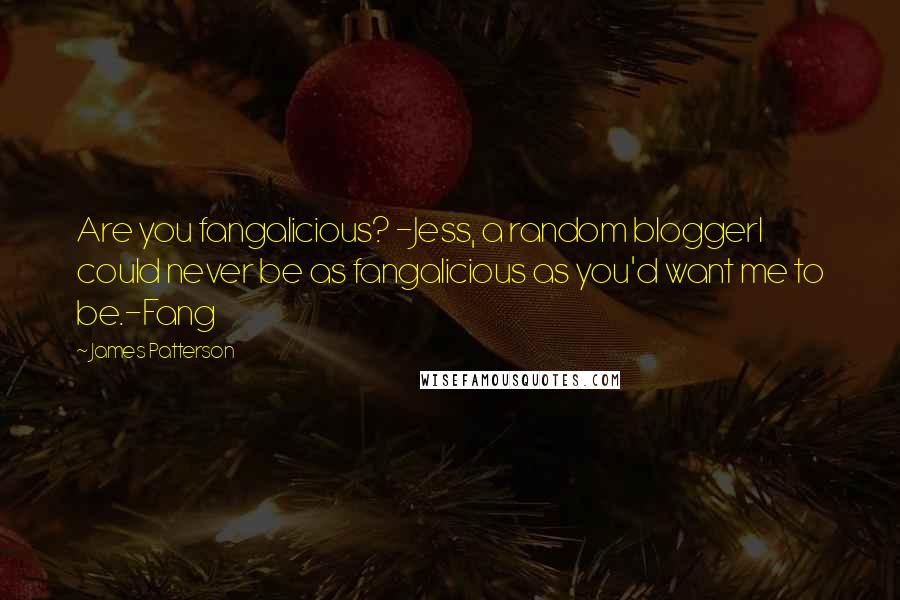 James Patterson Quotes: Are you fangalicious? -Jess, a random bloggerI could never be as fangalicious as you'd want me to be.-Fang