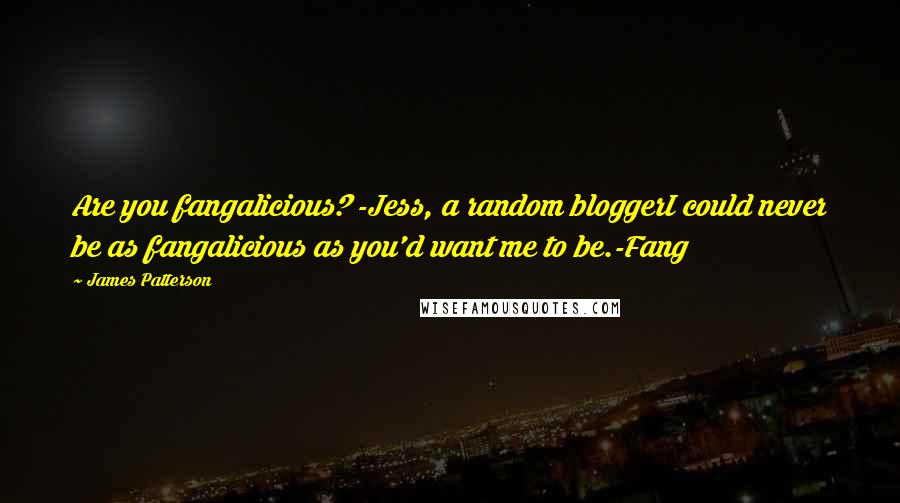 James Patterson Quotes: Are you fangalicious? -Jess, a random bloggerI could never be as fangalicious as you'd want me to be.-Fang