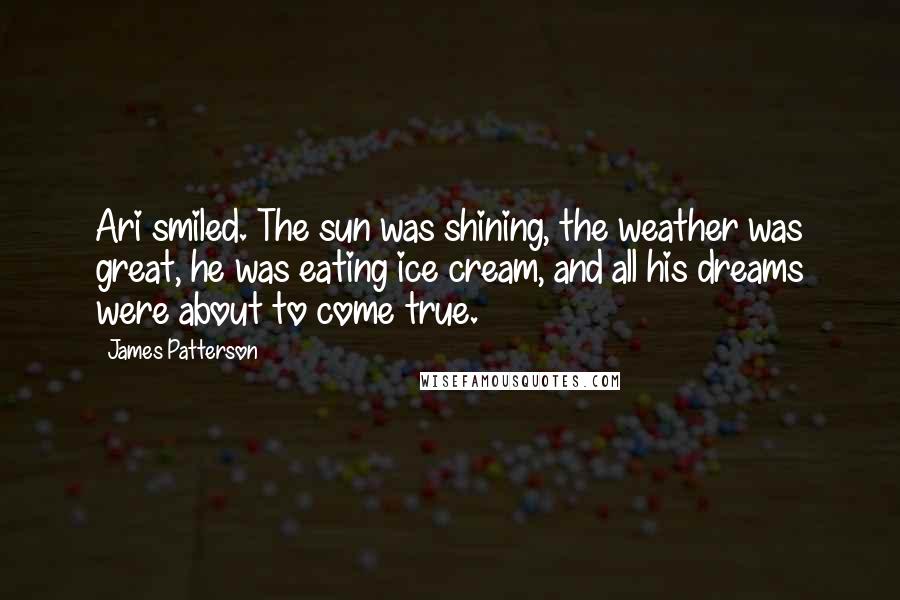 James Patterson Quotes: Ari smiled. The sun was shining, the weather was great, he was eating ice cream, and all his dreams were about to come true.