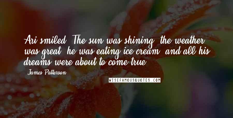 James Patterson Quotes: Ari smiled. The sun was shining, the weather was great, he was eating ice cream, and all his dreams were about to come true.