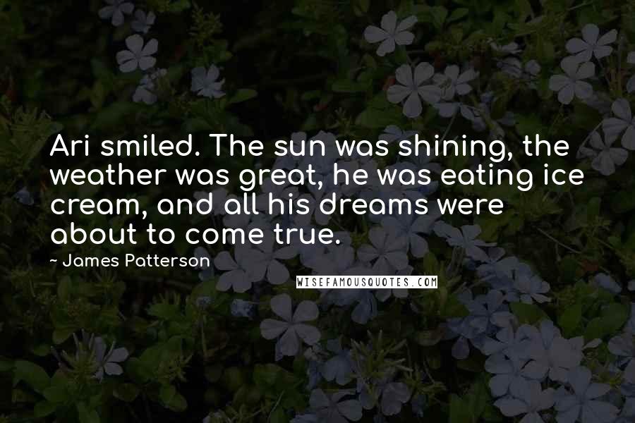 James Patterson Quotes: Ari smiled. The sun was shining, the weather was great, he was eating ice cream, and all his dreams were about to come true.