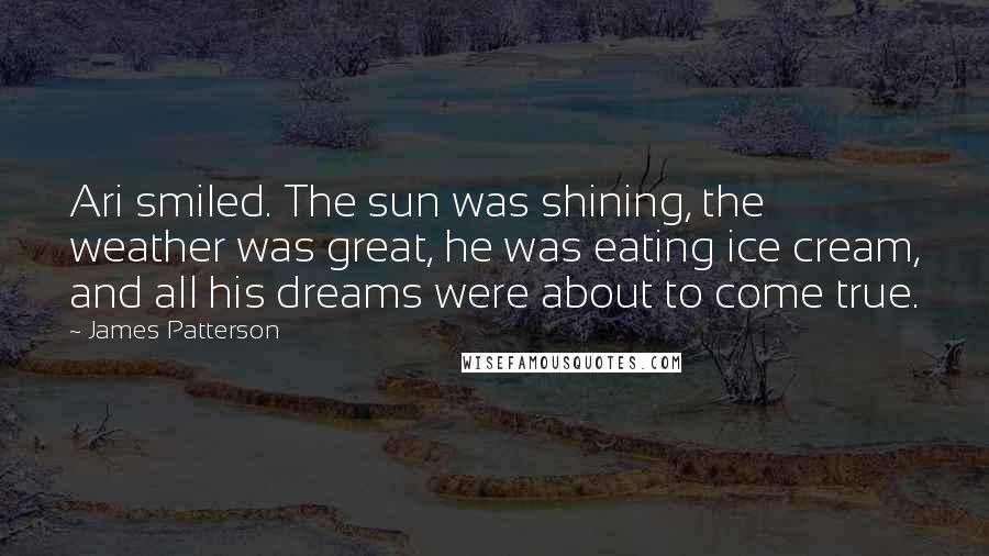 James Patterson Quotes: Ari smiled. The sun was shining, the weather was great, he was eating ice cream, and all his dreams were about to come true.