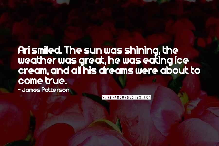 James Patterson Quotes: Ari smiled. The sun was shining, the weather was great, he was eating ice cream, and all his dreams were about to come true.