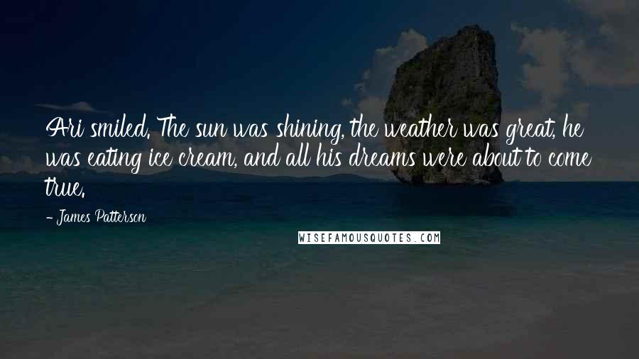 James Patterson Quotes: Ari smiled. The sun was shining, the weather was great, he was eating ice cream, and all his dreams were about to come true.