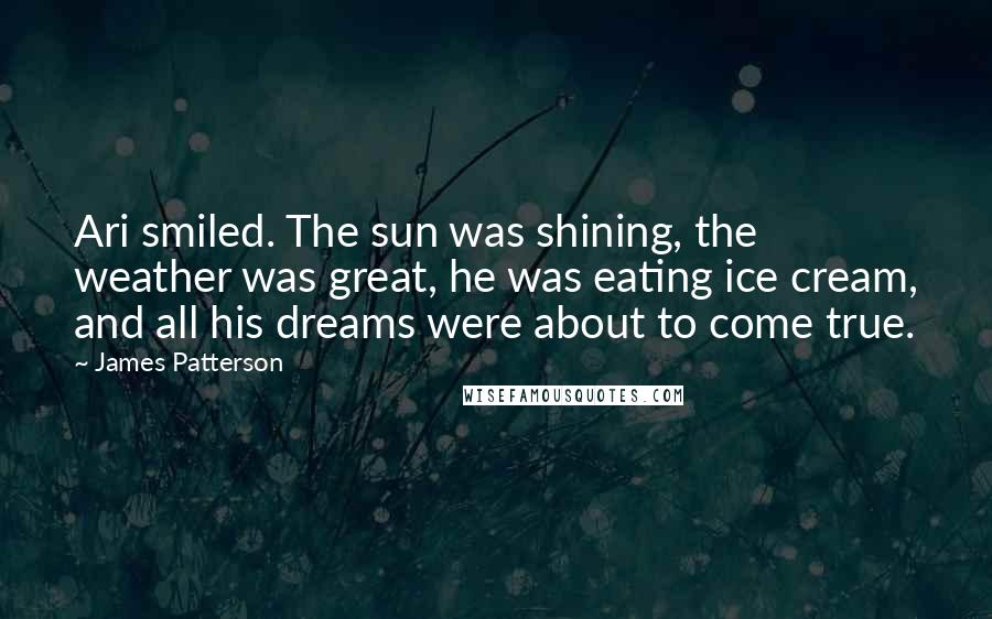 James Patterson Quotes: Ari smiled. The sun was shining, the weather was great, he was eating ice cream, and all his dreams were about to come true.