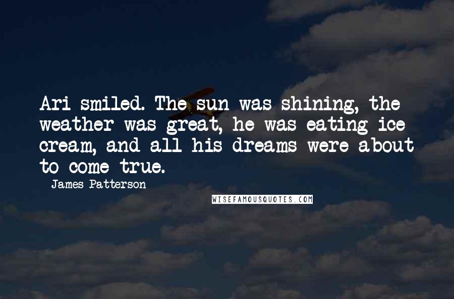 James Patterson Quotes: Ari smiled. The sun was shining, the weather was great, he was eating ice cream, and all his dreams were about to come true.