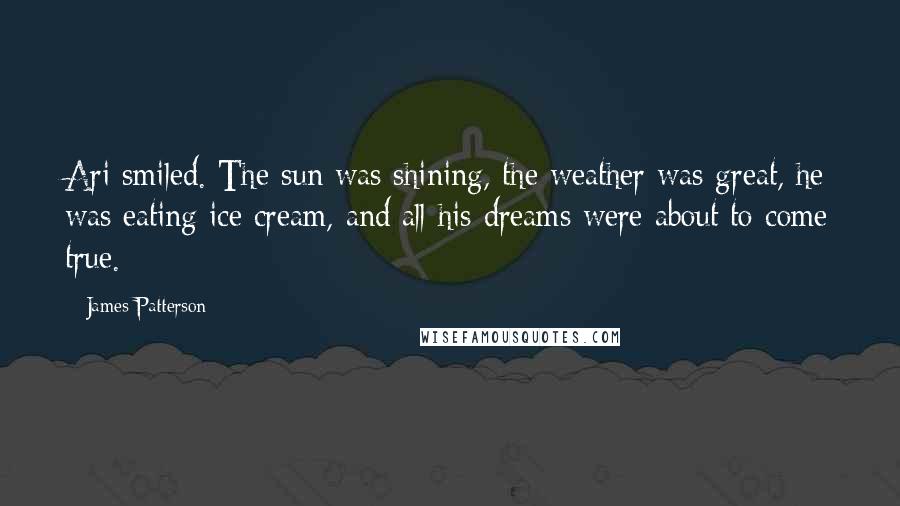 James Patterson Quotes: Ari smiled. The sun was shining, the weather was great, he was eating ice cream, and all his dreams were about to come true.