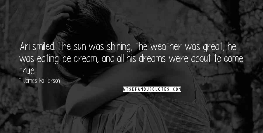 James Patterson Quotes: Ari smiled. The sun was shining, the weather was great, he was eating ice cream, and all his dreams were about to come true.