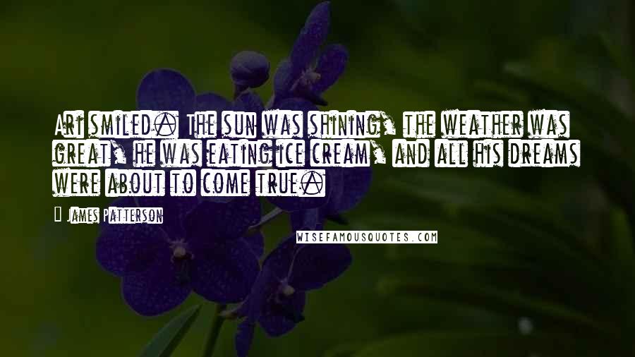 James Patterson Quotes: Ari smiled. The sun was shining, the weather was great, he was eating ice cream, and all his dreams were about to come true.