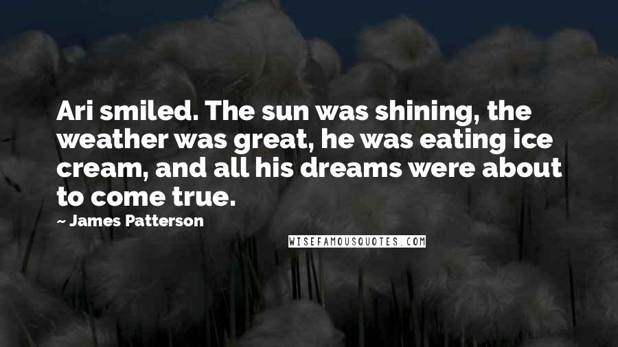 James Patterson Quotes: Ari smiled. The sun was shining, the weather was great, he was eating ice cream, and all his dreams were about to come true.