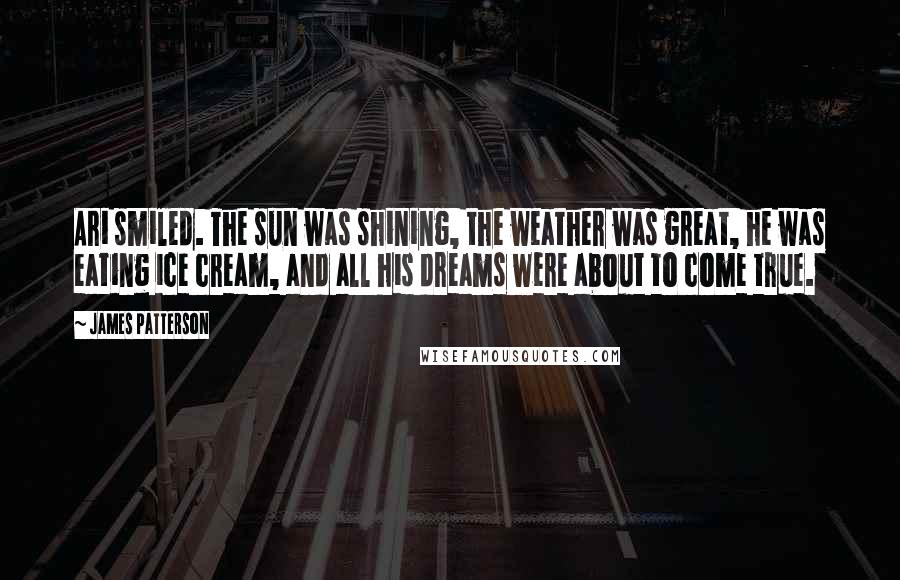 James Patterson Quotes: Ari smiled. The sun was shining, the weather was great, he was eating ice cream, and all his dreams were about to come true.