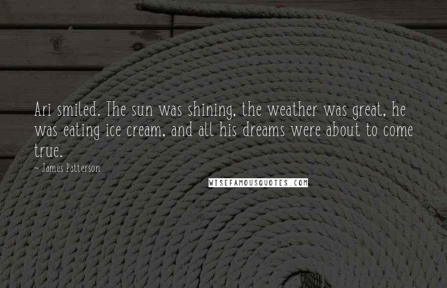 James Patterson Quotes: Ari smiled. The sun was shining, the weather was great, he was eating ice cream, and all his dreams were about to come true.