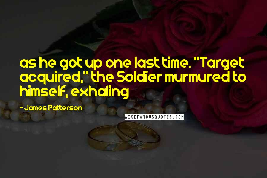 James Patterson Quotes: as he got up one last time. "Target acquired," the Soldier murmured to himself, exhaling