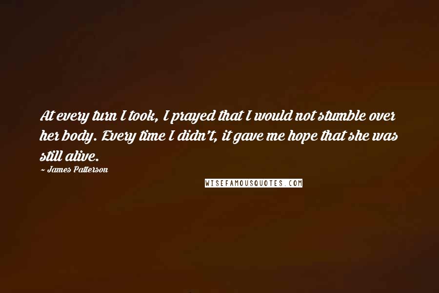 James Patterson Quotes: At every turn I took, I prayed that I would not stumble over her body. Every time I didn't, it gave me hope that she was still alive.