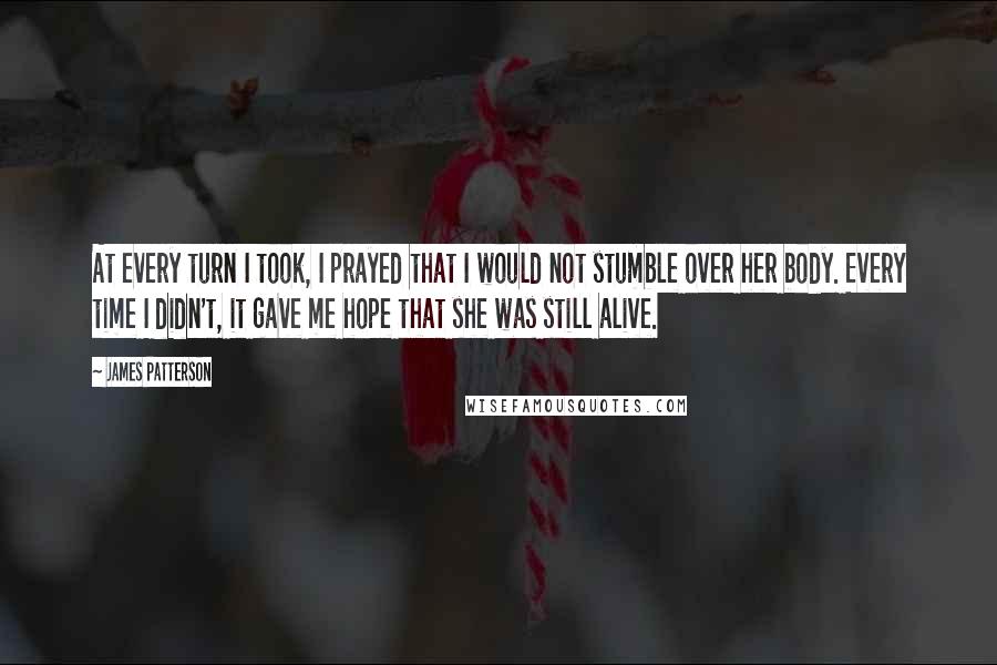 James Patterson Quotes: At every turn I took, I prayed that I would not stumble over her body. Every time I didn't, it gave me hope that she was still alive.