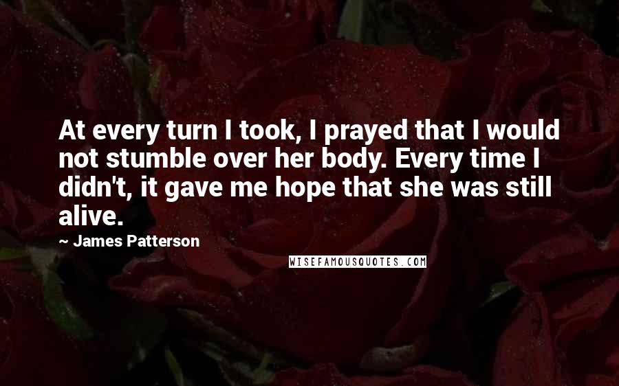 James Patterson Quotes: At every turn I took, I prayed that I would not stumble over her body. Every time I didn't, it gave me hope that she was still alive.