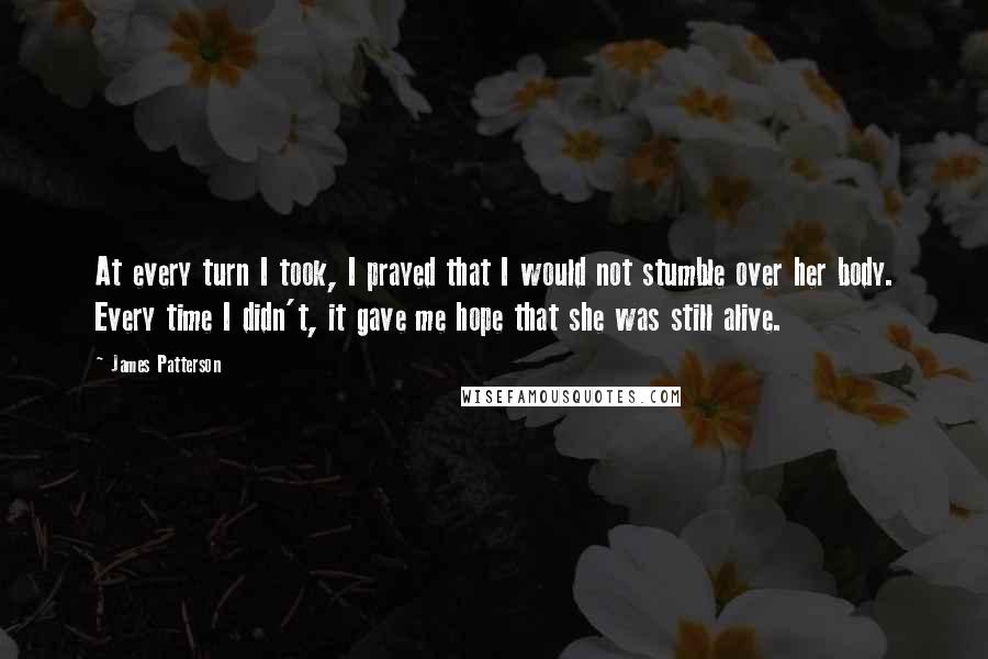 James Patterson Quotes: At every turn I took, I prayed that I would not stumble over her body. Every time I didn't, it gave me hope that she was still alive.