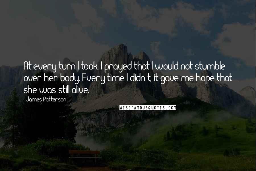 James Patterson Quotes: At every turn I took, I prayed that I would not stumble over her body. Every time I didn't, it gave me hope that she was still alive.