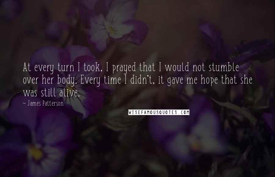 James Patterson Quotes: At every turn I took, I prayed that I would not stumble over her body. Every time I didn't, it gave me hope that she was still alive.