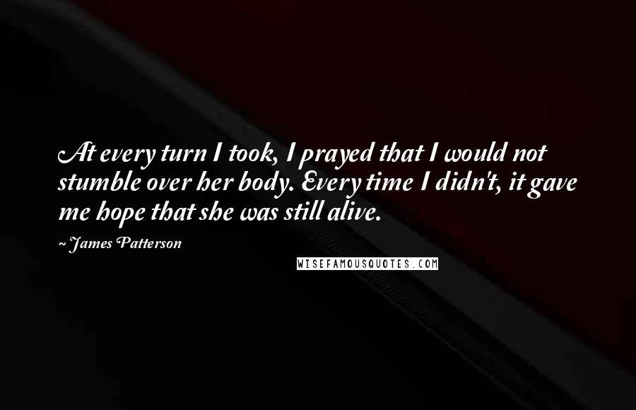 James Patterson Quotes: At every turn I took, I prayed that I would not stumble over her body. Every time I didn't, it gave me hope that she was still alive.