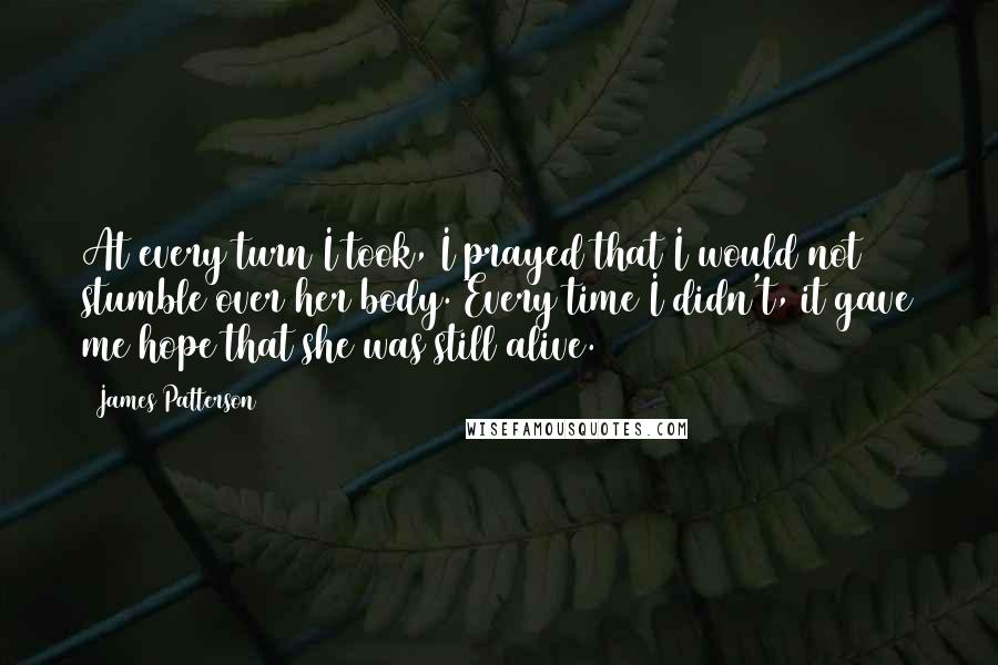 James Patterson Quotes: At every turn I took, I prayed that I would not stumble over her body. Every time I didn't, it gave me hope that she was still alive.