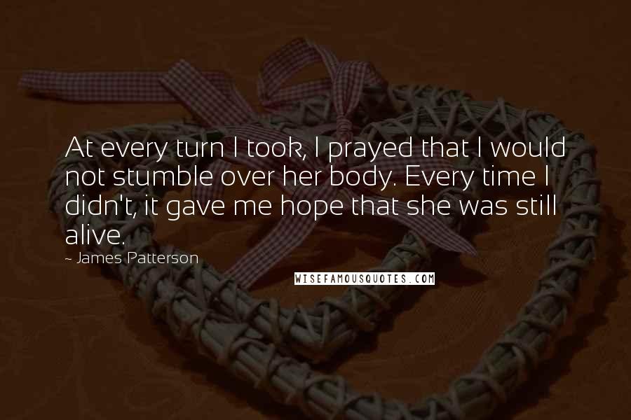 James Patterson Quotes: At every turn I took, I prayed that I would not stumble over her body. Every time I didn't, it gave me hope that she was still alive.