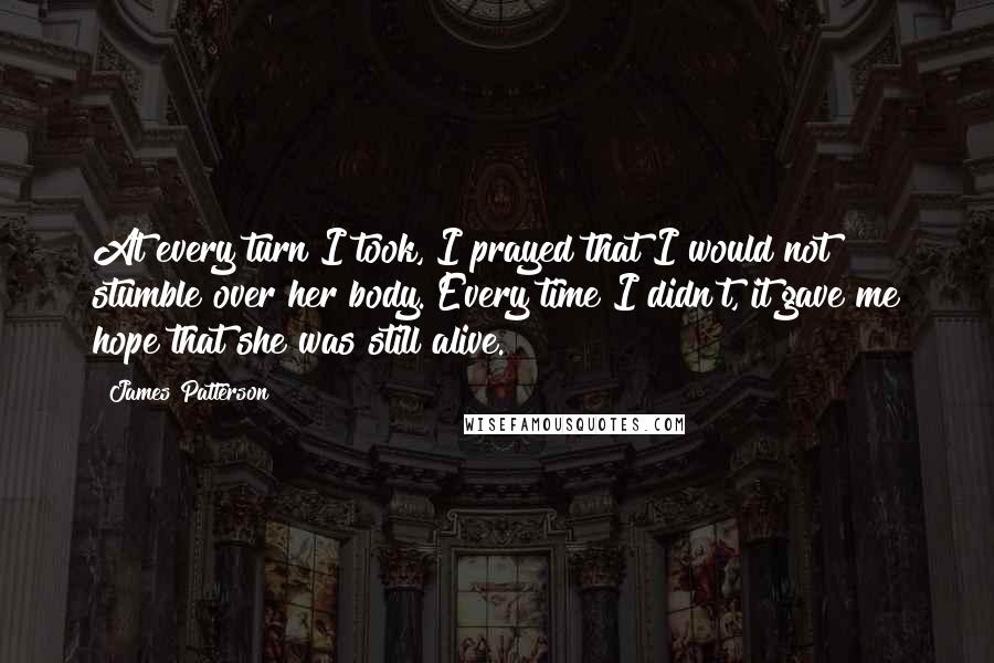 James Patterson Quotes: At every turn I took, I prayed that I would not stumble over her body. Every time I didn't, it gave me hope that she was still alive.