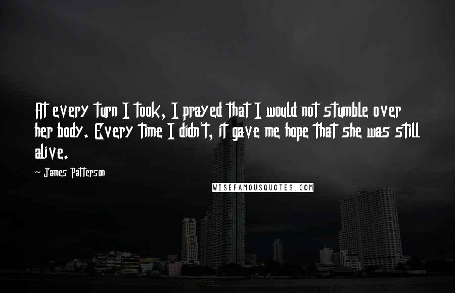 James Patterson Quotes: At every turn I took, I prayed that I would not stumble over her body. Every time I didn't, it gave me hope that she was still alive.