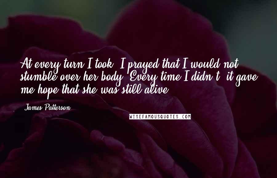 James Patterson Quotes: At every turn I took, I prayed that I would not stumble over her body. Every time I didn't, it gave me hope that she was still alive.