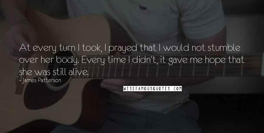 James Patterson Quotes: At every turn I took, I prayed that I would not stumble over her body. Every time I didn't, it gave me hope that she was still alive.