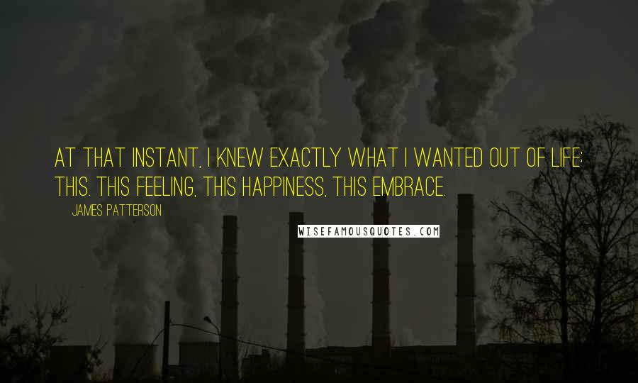 James Patterson Quotes: At that instant, I knew exactly what I wanted out of life: this. This feeling, this happiness, this embrace.