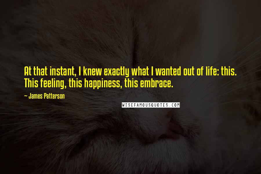 James Patterson Quotes: At that instant, I knew exactly what I wanted out of life: this. This feeling, this happiness, this embrace.