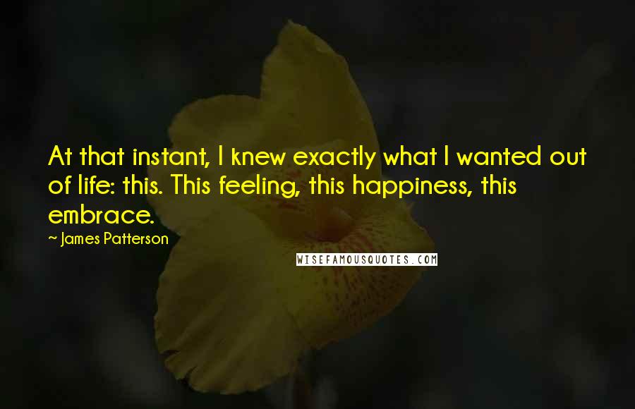 James Patterson Quotes: At that instant, I knew exactly what I wanted out of life: this. This feeling, this happiness, this embrace.