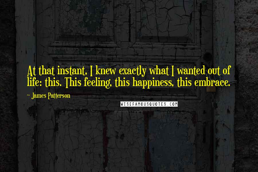 James Patterson Quotes: At that instant, I knew exactly what I wanted out of life: this. This feeling, this happiness, this embrace.