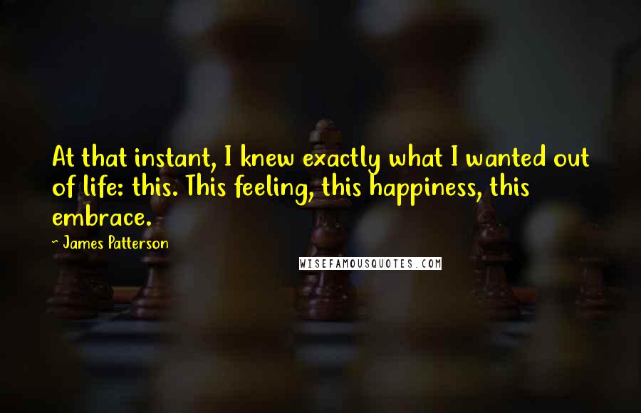 James Patterson Quotes: At that instant, I knew exactly what I wanted out of life: this. This feeling, this happiness, this embrace.