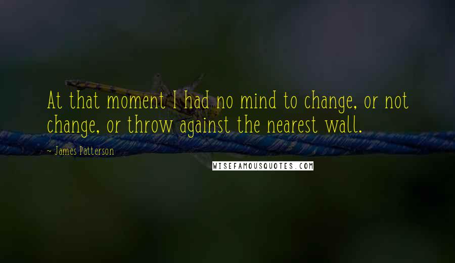 James Patterson Quotes: At that moment I had no mind to change, or not change, or throw against the nearest wall.