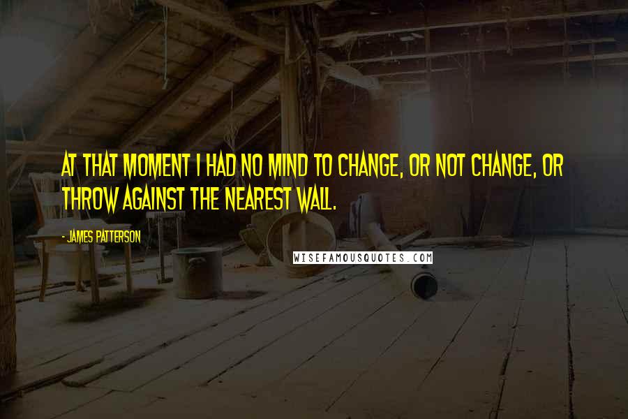 James Patterson Quotes: At that moment I had no mind to change, or not change, or throw against the nearest wall.