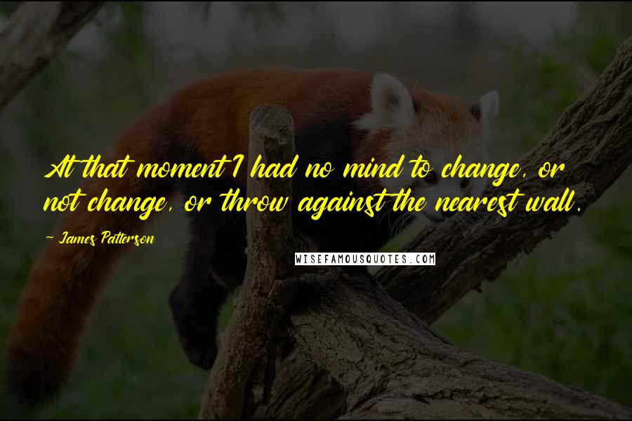 James Patterson Quotes: At that moment I had no mind to change, or not change, or throw against the nearest wall.