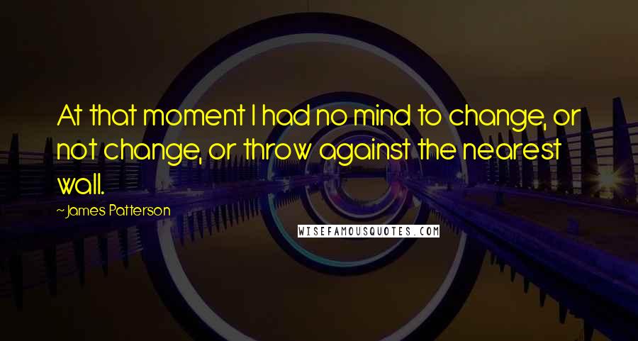 James Patterson Quotes: At that moment I had no mind to change, or not change, or throw against the nearest wall.